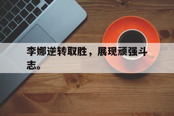 李娜逆转取胜，展现顽强斗志。