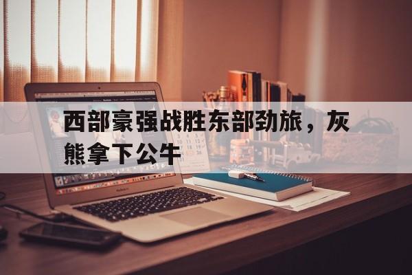 西部豪强战胜东部劲旅，灰熊拿下公牛