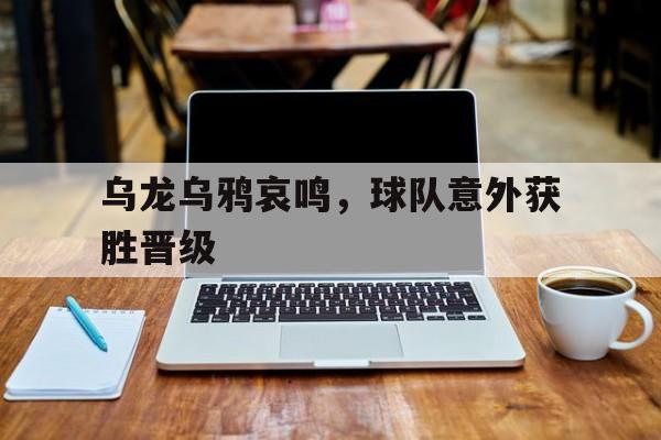 乌龙乌鸦哀鸣，球队意外获胜晋级