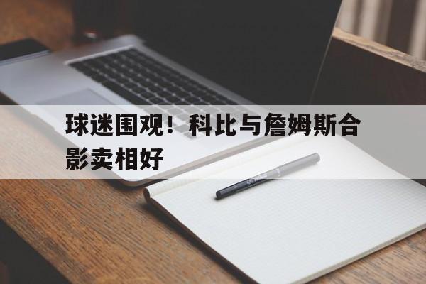 球迷围观！科比与詹姆斯合影卖相好
